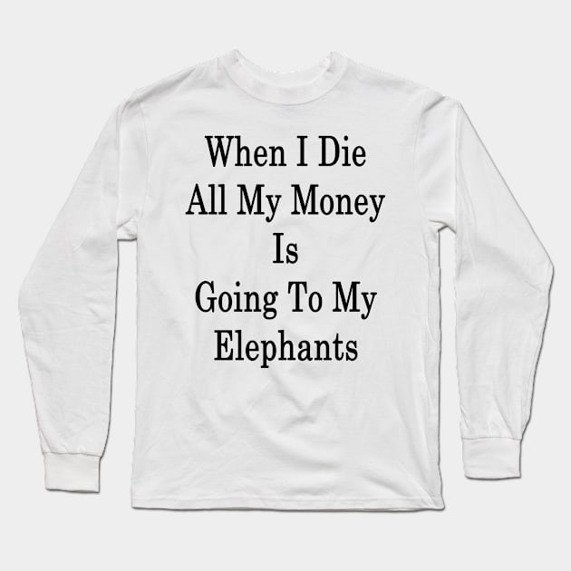 When I Die All My Money Is Going To My Elephants Long Sleeve T-Shirt by supernova23